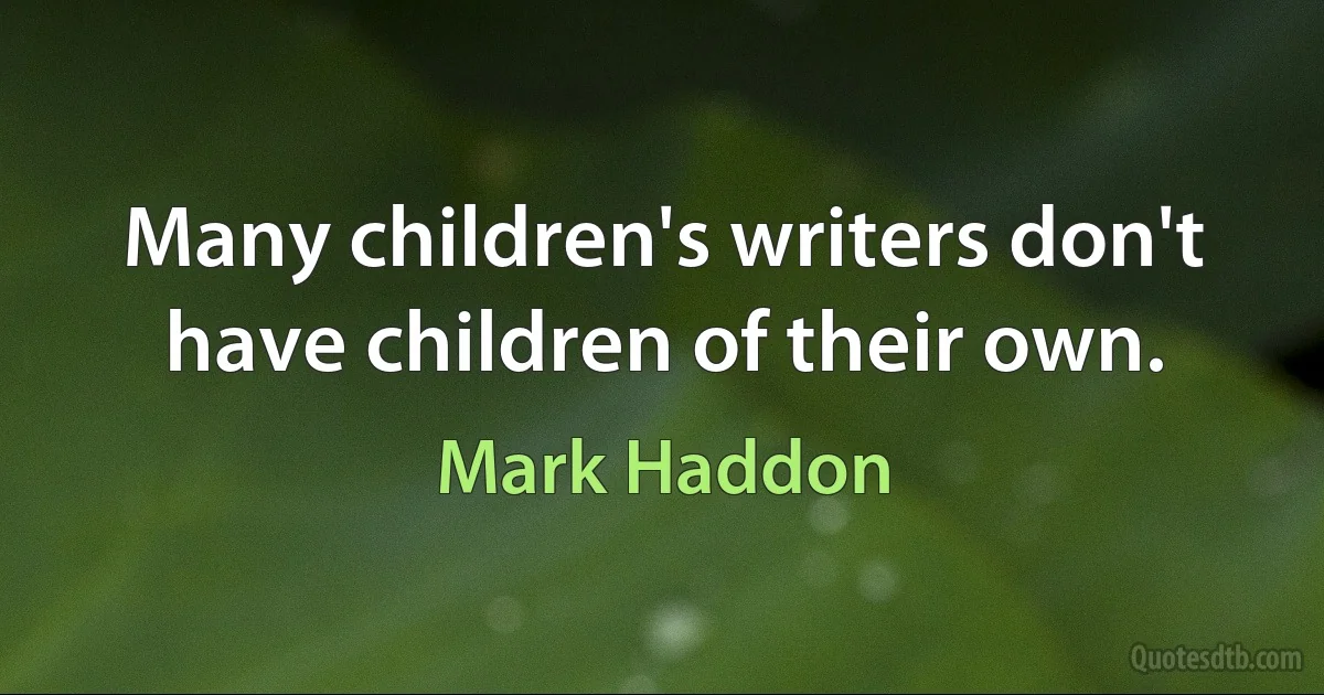 Many children's writers don't have children of their own. (Mark Haddon)