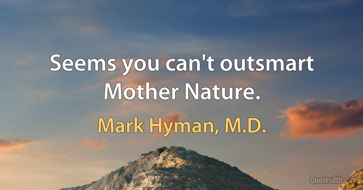 Seems you can't outsmart Mother Nature. (Mark Hyman, M.D.)