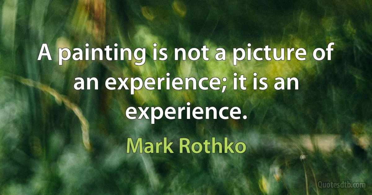 A painting is not a picture of an experience; it is an experience. (Mark Rothko)