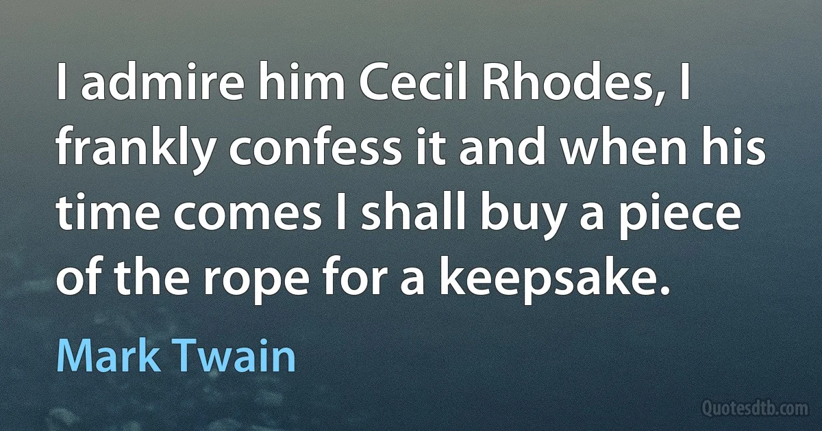 I admire him Cecil Rhodes, I frankly confess it and when his time comes I shall buy a piece of the rope for a keepsake. (Mark Twain)