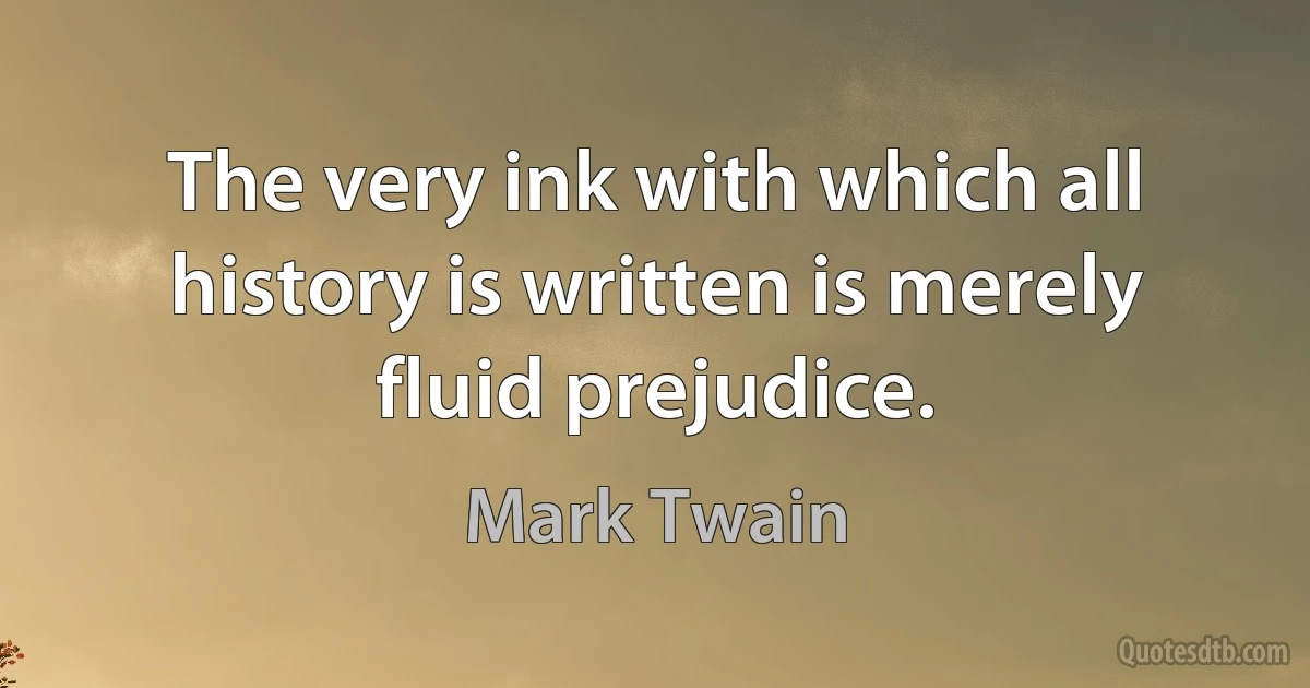 The very ink with which all history is written is merely fluid prejudice. (Mark Twain)