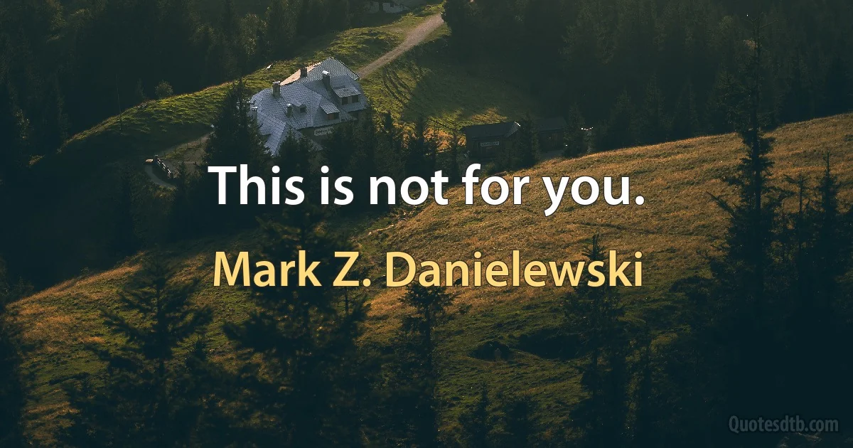 This is not for you. (Mark Z. Danielewski)