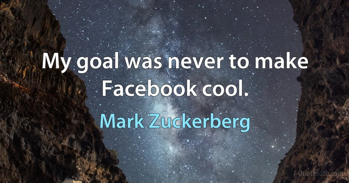 My goal was never to make Facebook cool. (Mark Zuckerberg)