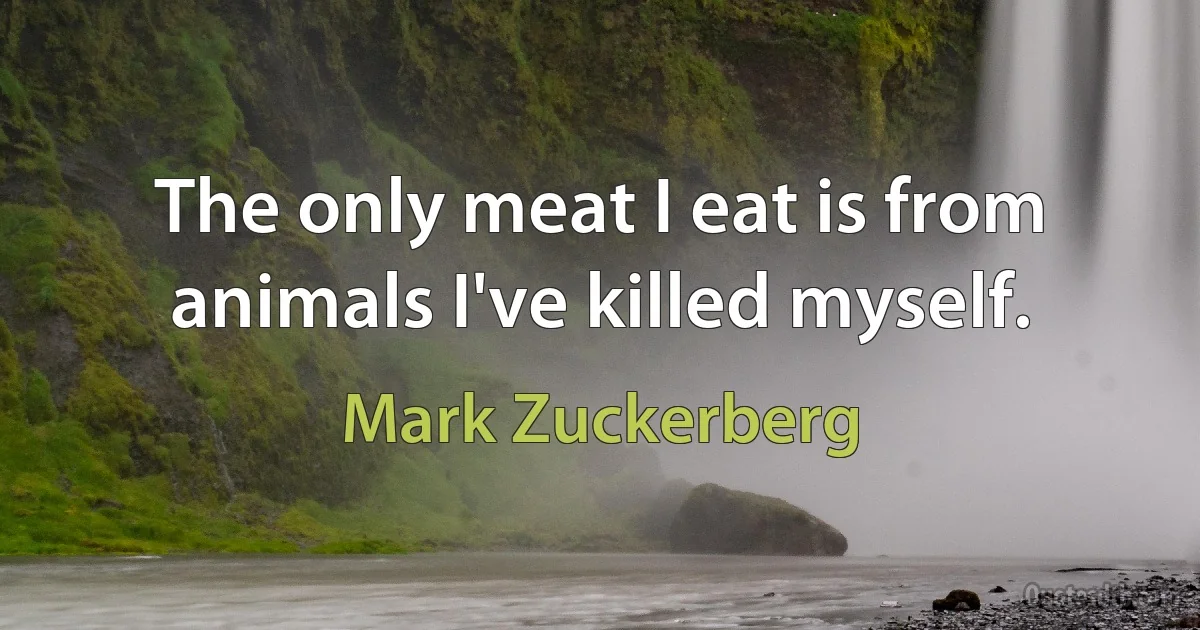 The only meat I eat is from animals I've killed myself. (Mark Zuckerberg)