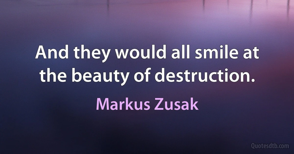 And they would all smile at the beauty of destruction. (Markus Zusak)