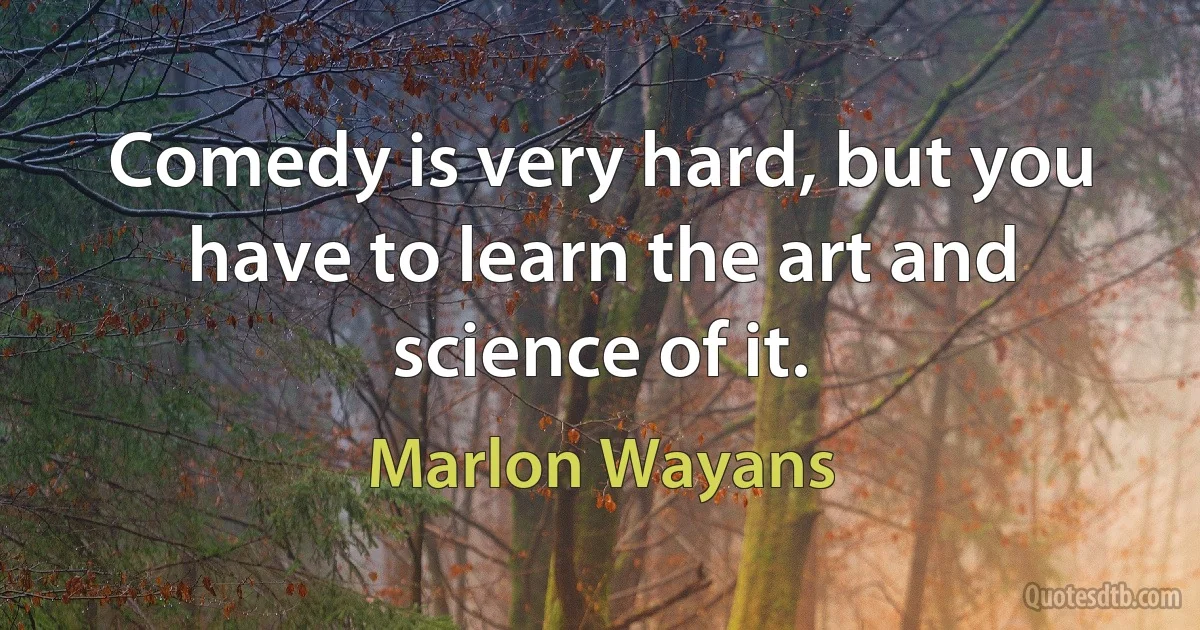 Comedy is very hard, but you have to learn the art and science of it. (Marlon Wayans)