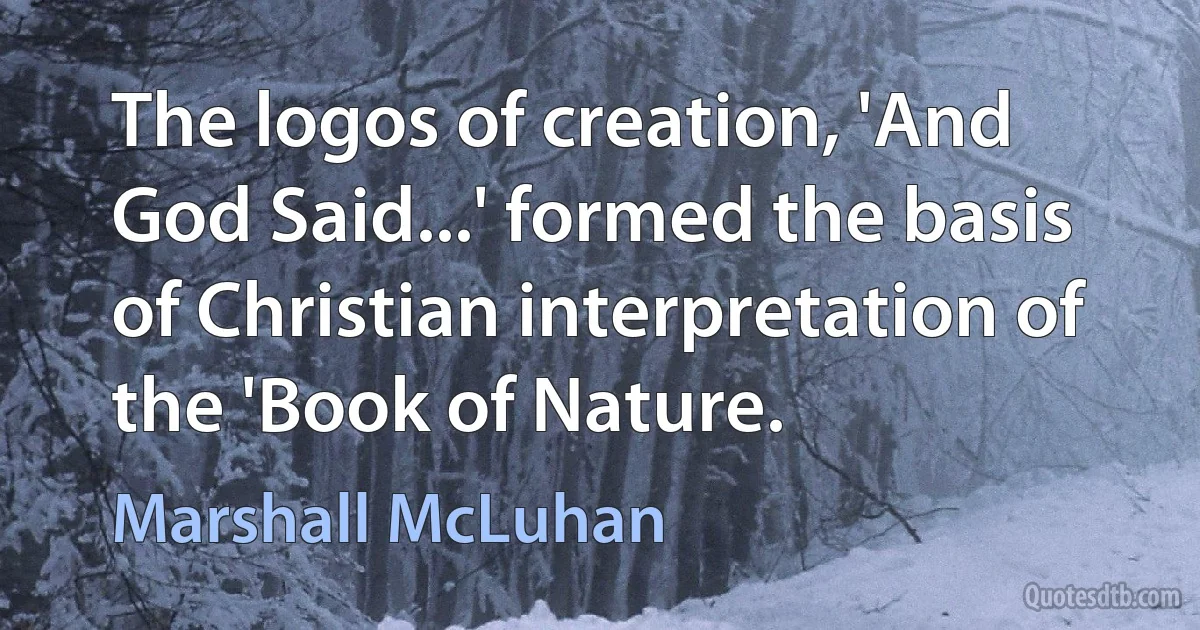 The logos of creation, 'And God Said...' formed the basis of Christian interpretation of the 'Book of Nature. (Marshall McLuhan)