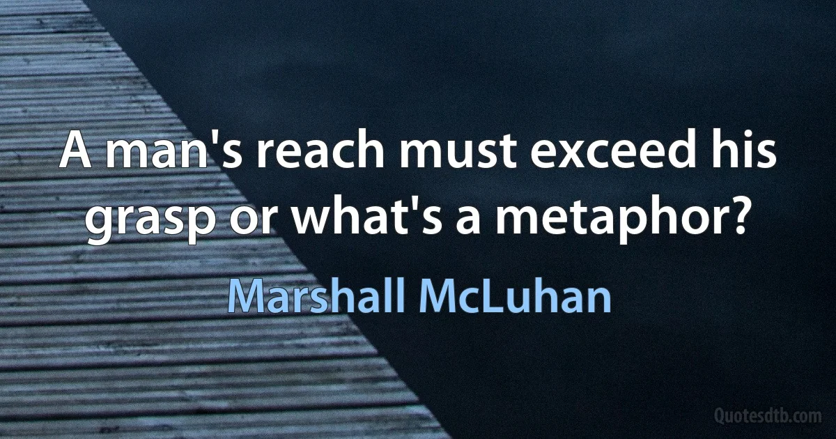 A man's reach must exceed his grasp or what's a metaphor? (Marshall McLuhan)