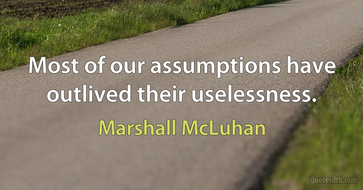 Most of our assumptions have outlived their uselessness. (Marshall McLuhan)