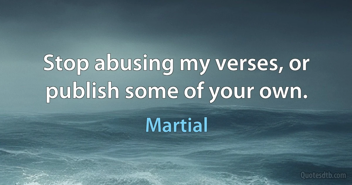 Stop abusing my verses, or publish some of your own. (Martial)