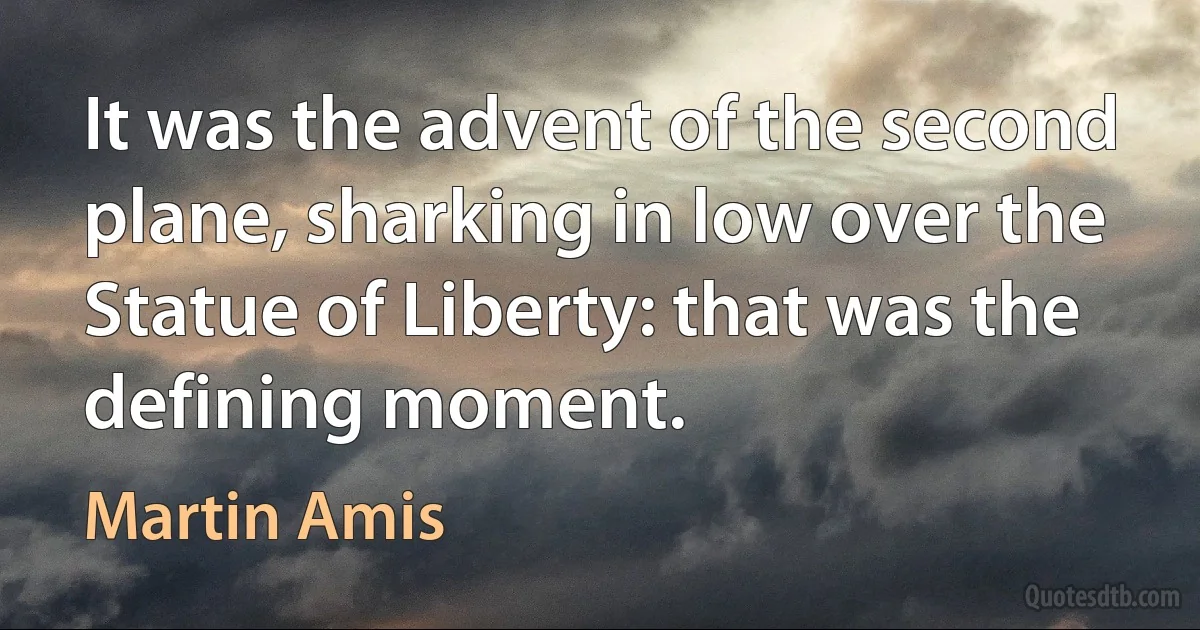 It was the advent of the second plane, sharking in low over the Statue of Liberty: that was the defining moment. (Martin Amis)