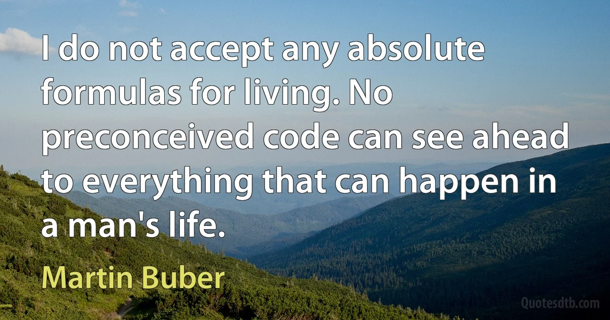 I do not accept any absolute formulas for living. No preconceived code can see ahead to everything that can happen in a man's life. (Martin Buber)