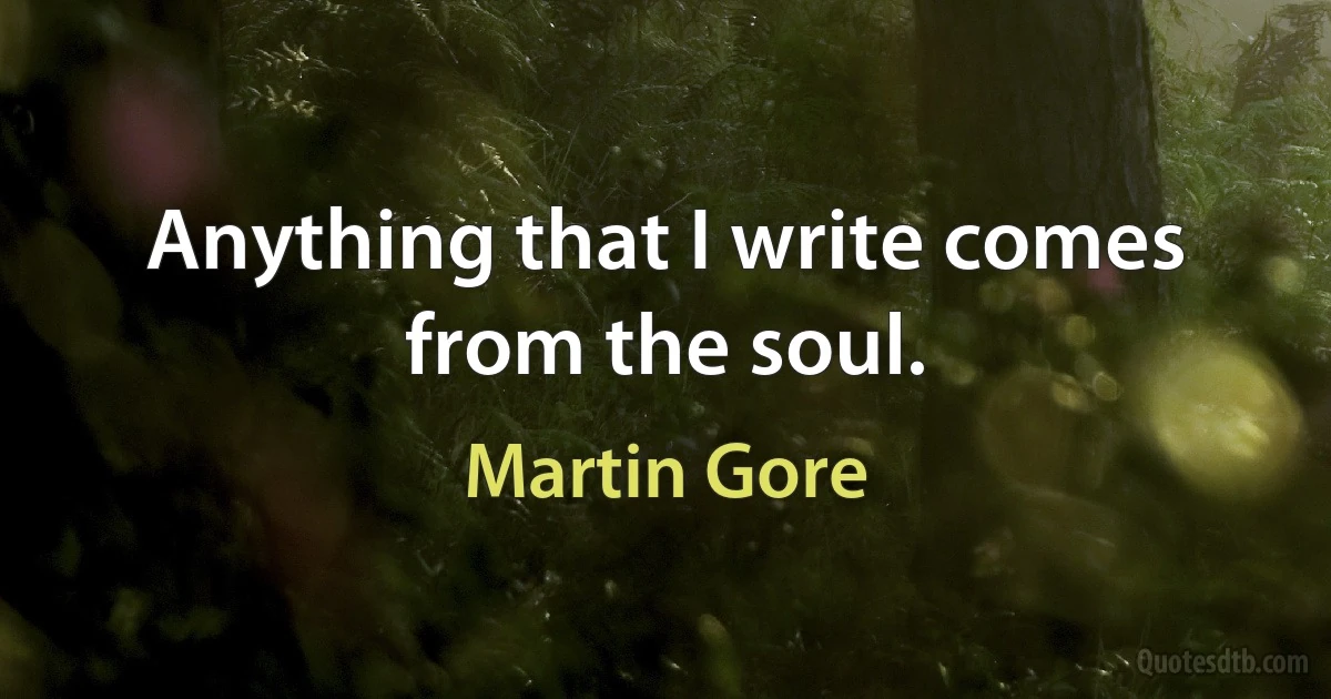 Anything that I write comes from the soul. (Martin Gore)