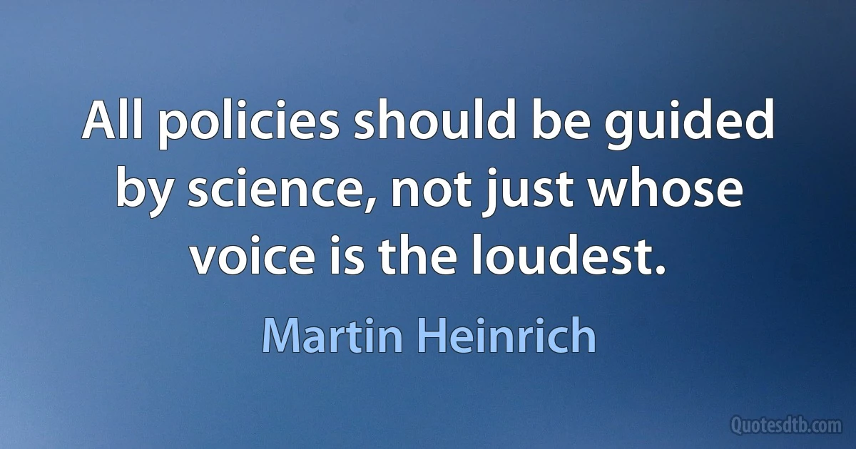 All policies should be guided by science, not just whose voice is the loudest. (Martin Heinrich)