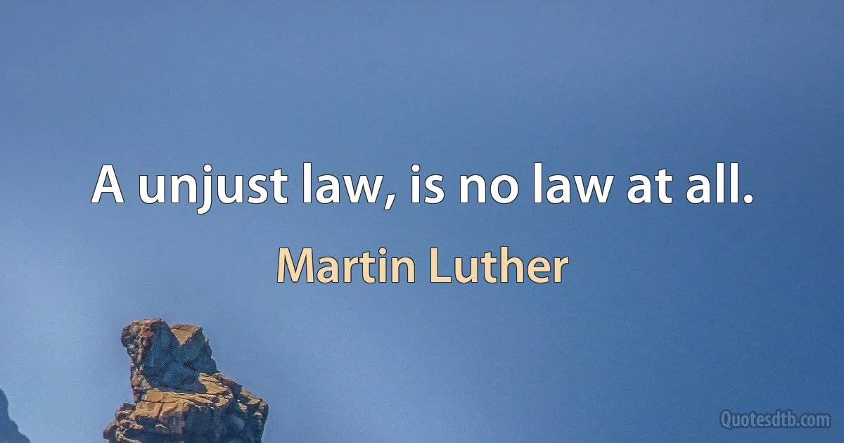 A unjust law, is no law at all. (Martin Luther)