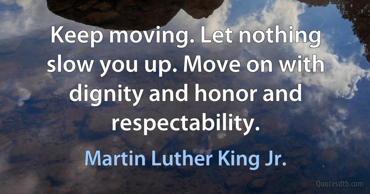 Keep moving. Let nothing slow you up. Move on with dignity and honor and respectability. (Martin Luther King Jr.)