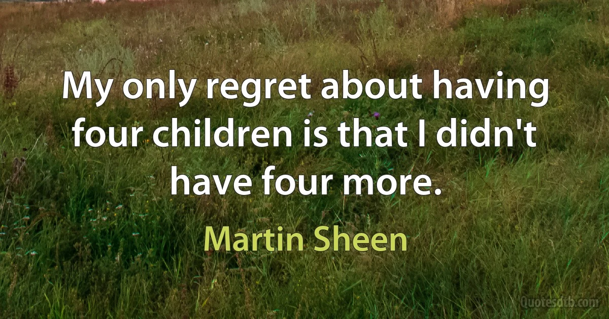 My only regret about having four children is that I didn't have four more. (Martin Sheen)