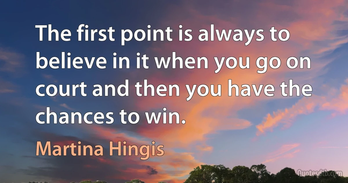 The first point is always to believe in it when you go on court and then you have the chances to win. (Martina Hingis)