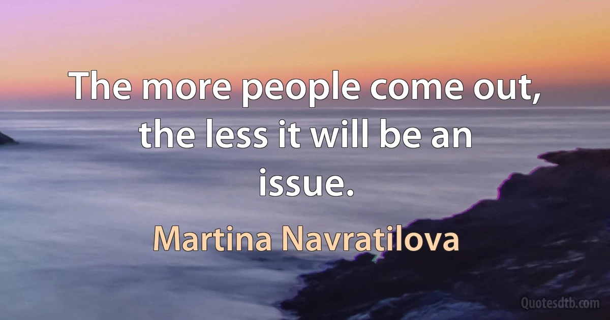 The more people come out, the less it will be an issue. (Martina Navratilova)