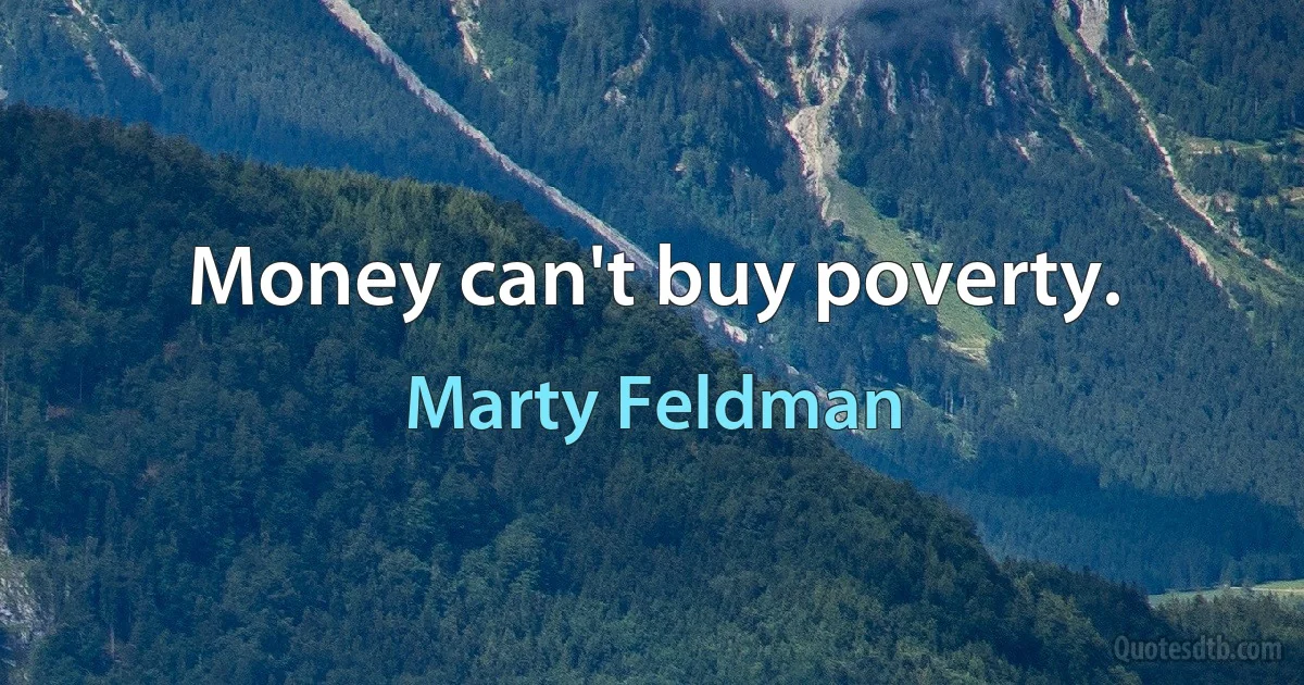 Money can't buy poverty. (Marty Feldman)