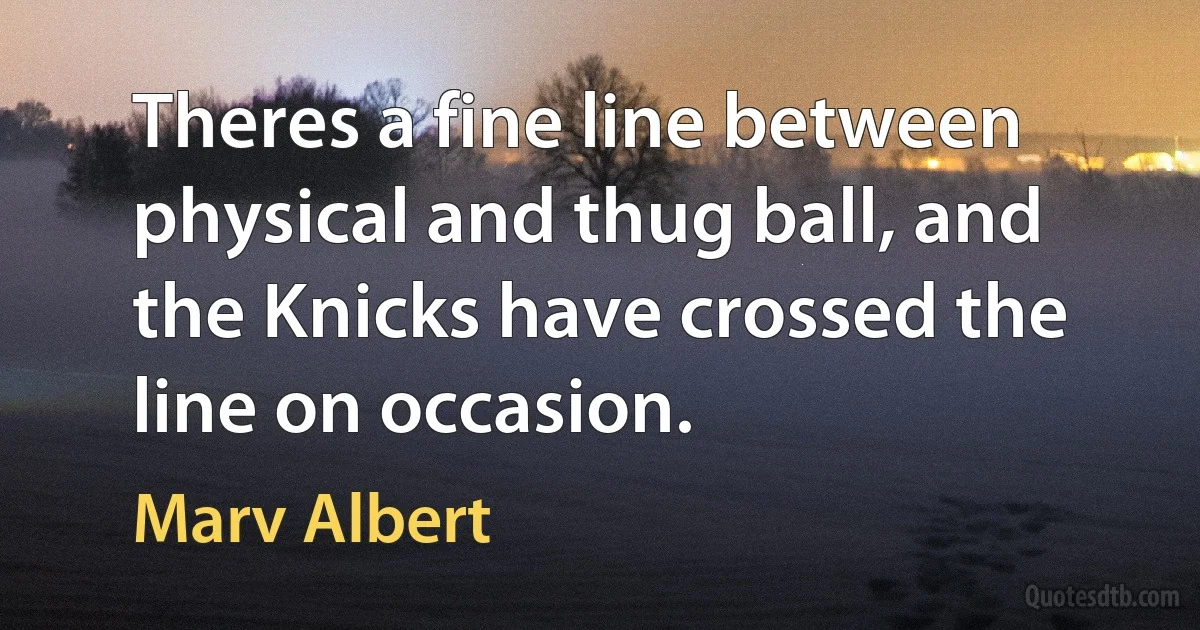 Theres a fine line between physical and thug ball, and the Knicks have crossed the line on occasion. (Marv Albert)