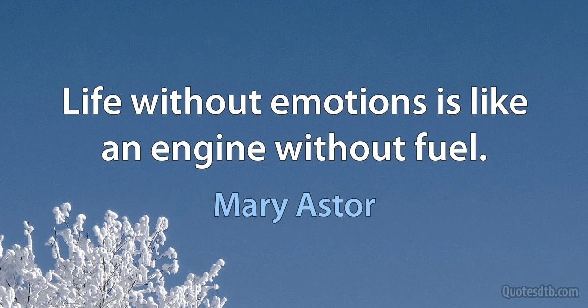 Life without emotions is like an engine without fuel. (Mary Astor)