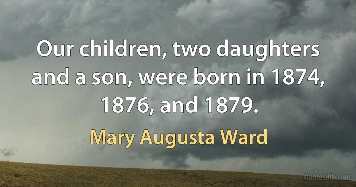 Our children, two daughters and a son, were born in 1874, 1876, and 1879. (Mary Augusta Ward)