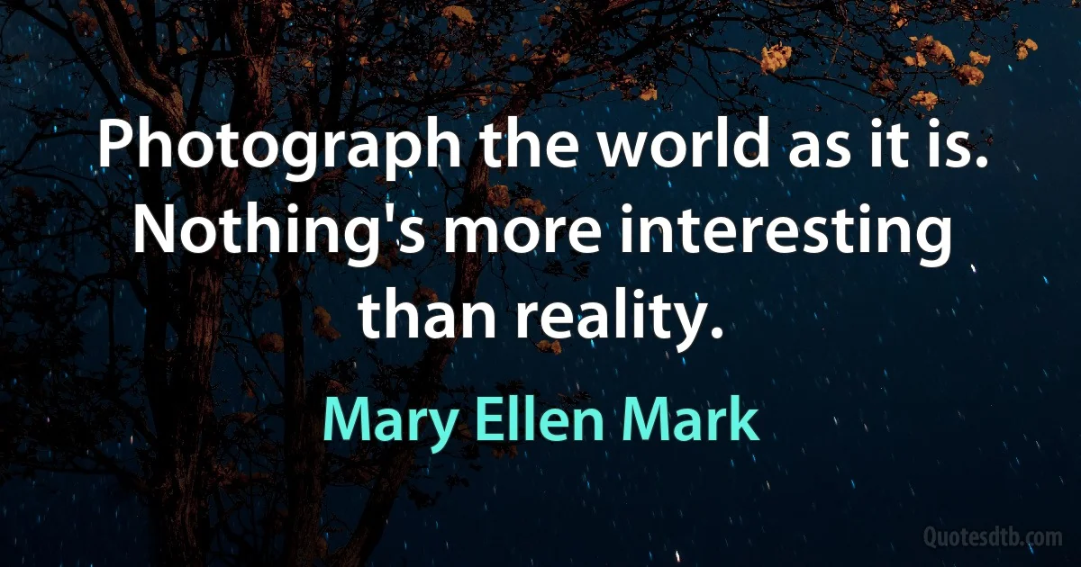 Photograph the world as it is. Nothing's more interesting than reality. (Mary Ellen Mark)