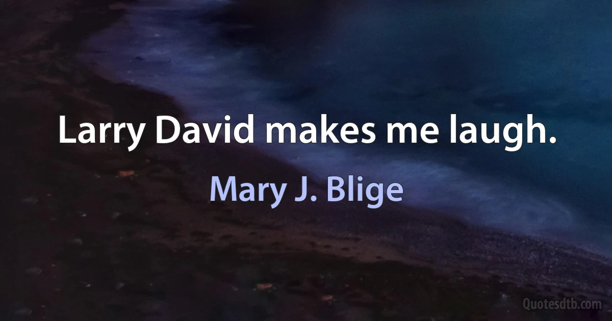 Larry David makes me laugh. (Mary J. Blige)