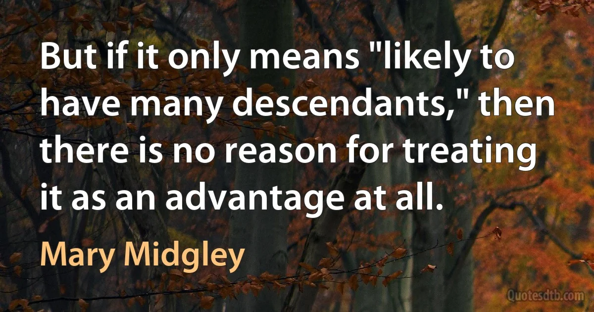 But if it only means "likely to have many descendants," then there is no reason for treating it as an advantage at all. (Mary Midgley)