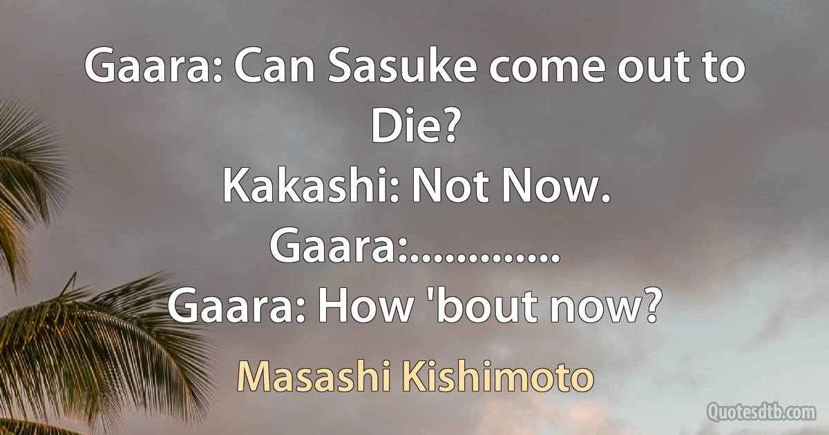 Gaara: Can Sasuke come out to Die?
Kakashi: Not Now.
Gaara:.............
Gaara: How 'bout now? (Masashi Kishimoto)