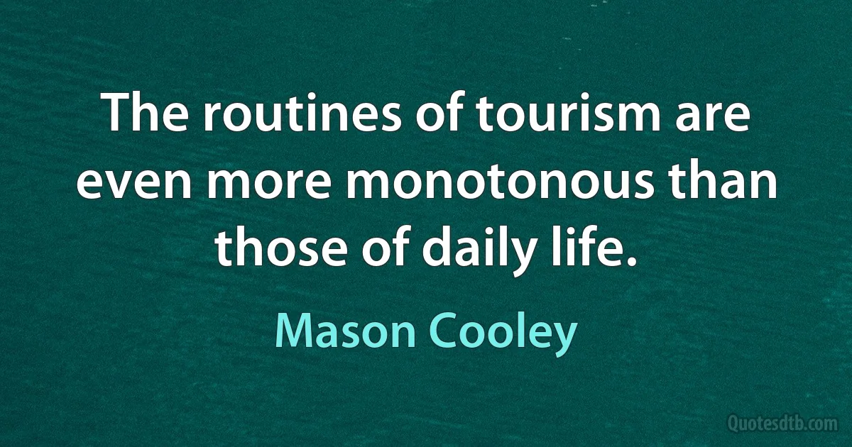 The routines of tourism are even more monotonous than those of daily life. (Mason Cooley)