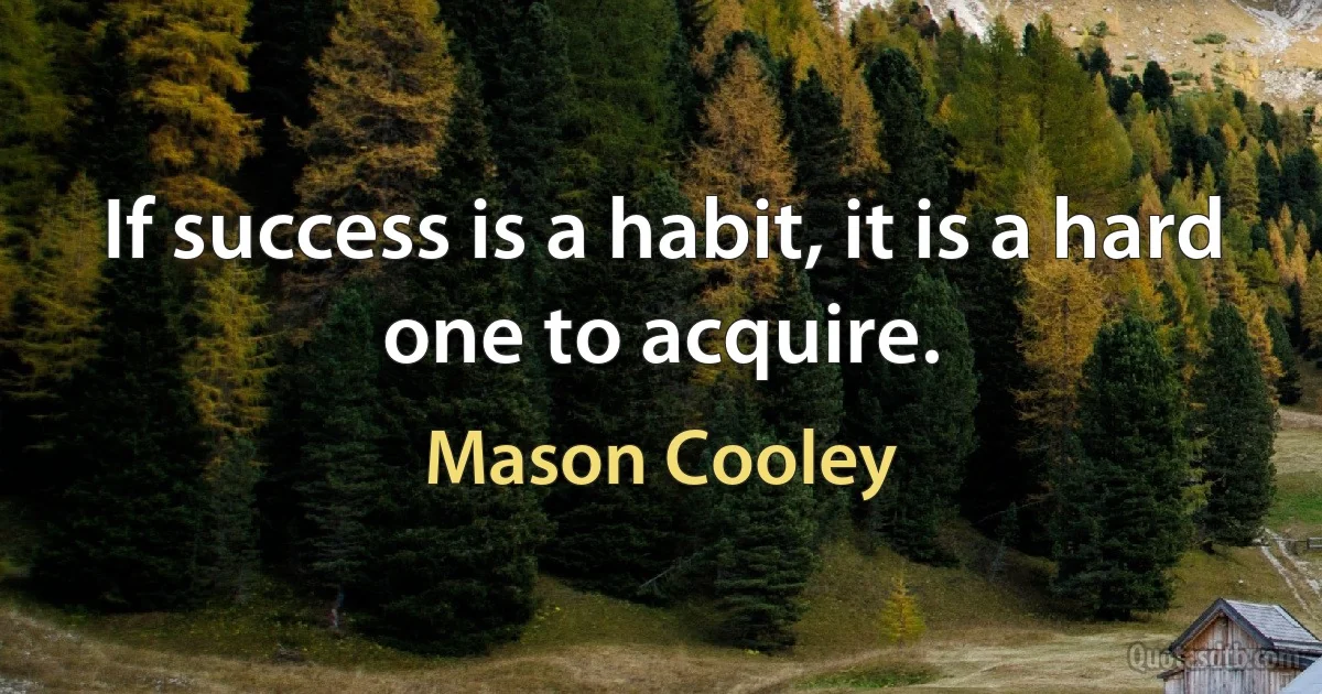 If success is a habit, it is a hard one to acquire. (Mason Cooley)