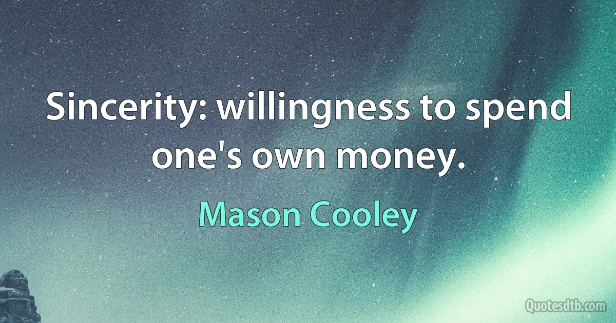 Sincerity: willingness to spend one's own money. (Mason Cooley)