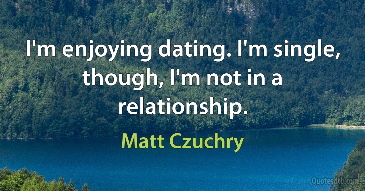 I'm enjoying dating. I'm single, though, I'm not in a relationship. (Matt Czuchry)