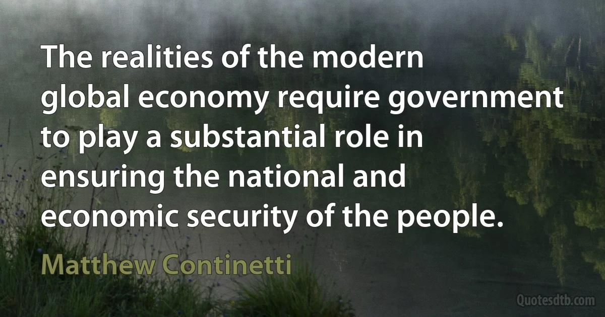 The realities of the modern global economy require government to play a substantial role in ensuring the national and economic security of the people. (Matthew Continetti)