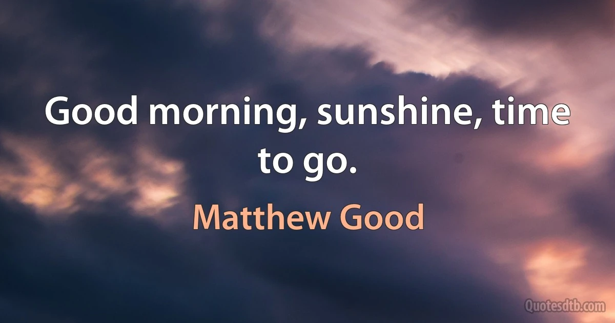 Good morning, sunshine, time to go. (Matthew Good)