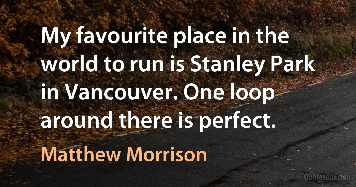 My favourite place in the world to run is Stanley Park in Vancouver. One loop around there is perfect. (Matthew Morrison)