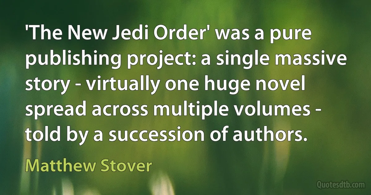 'The New Jedi Order' was a pure publishing project: a single massive story - virtually one huge novel spread across multiple volumes - told by a succession of authors. (Matthew Stover)