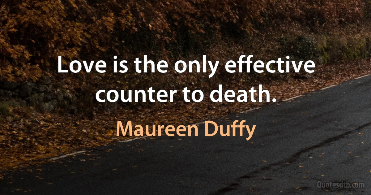 Love is the only effective counter to death. (Maureen Duffy)