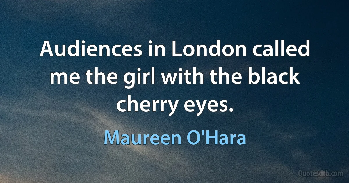 Audiences in London called me the girl with the black cherry eyes. (Maureen O'Hara)