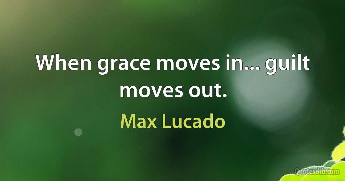 When grace moves in... guilt moves out. (Max Lucado)