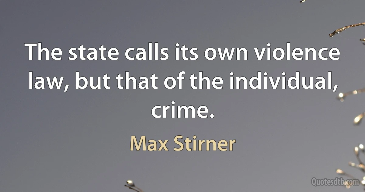 The state calls its own violence law, but that of the individual, crime. (Max Stirner)