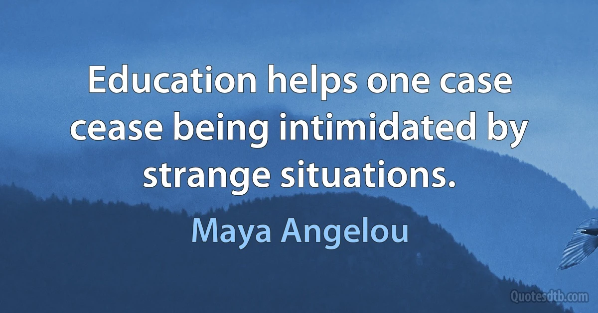 Education helps one case cease being intimidated by strange situations. (Maya Angelou)