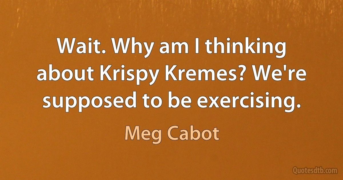 Wait. Why am I thinking about Krispy Kremes? We're supposed to be exercising. (Meg Cabot)