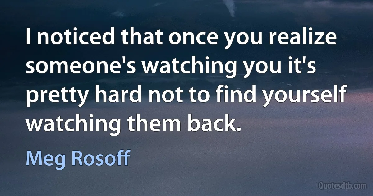 I noticed that once you realize
someone's watching you it's pretty hard not to find yourself
watching them back. (Meg Rosoff)