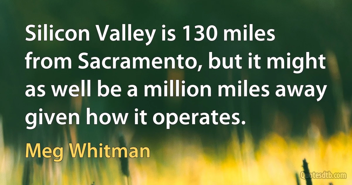 Silicon Valley is 130 miles from Sacramento, but it might as well be a million miles away given how it operates. (Meg Whitman)