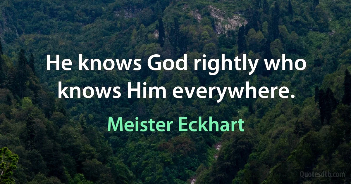 He knows God rightly who knows Him everywhere. (Meister Eckhart)