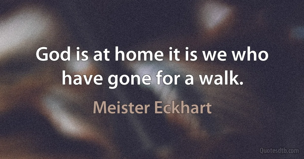 God is at home it is we who have gone for a walk. (Meister Eckhart)