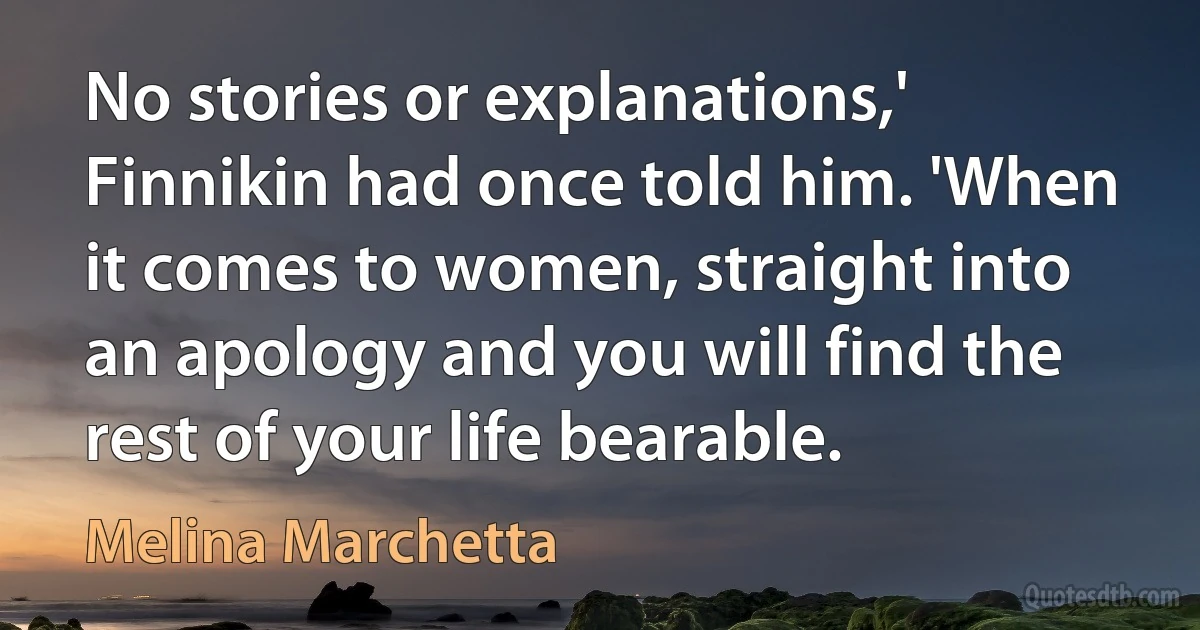 No stories or explanations,' Finnikin had once told him. 'When it comes to women, straight into an apology and you will find the rest of your life bearable. (Melina Marchetta)